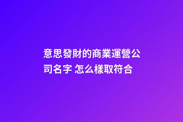 意思發財的商業運營公司名字 怎么樣取符合-第1張-公司起名-玄機派
